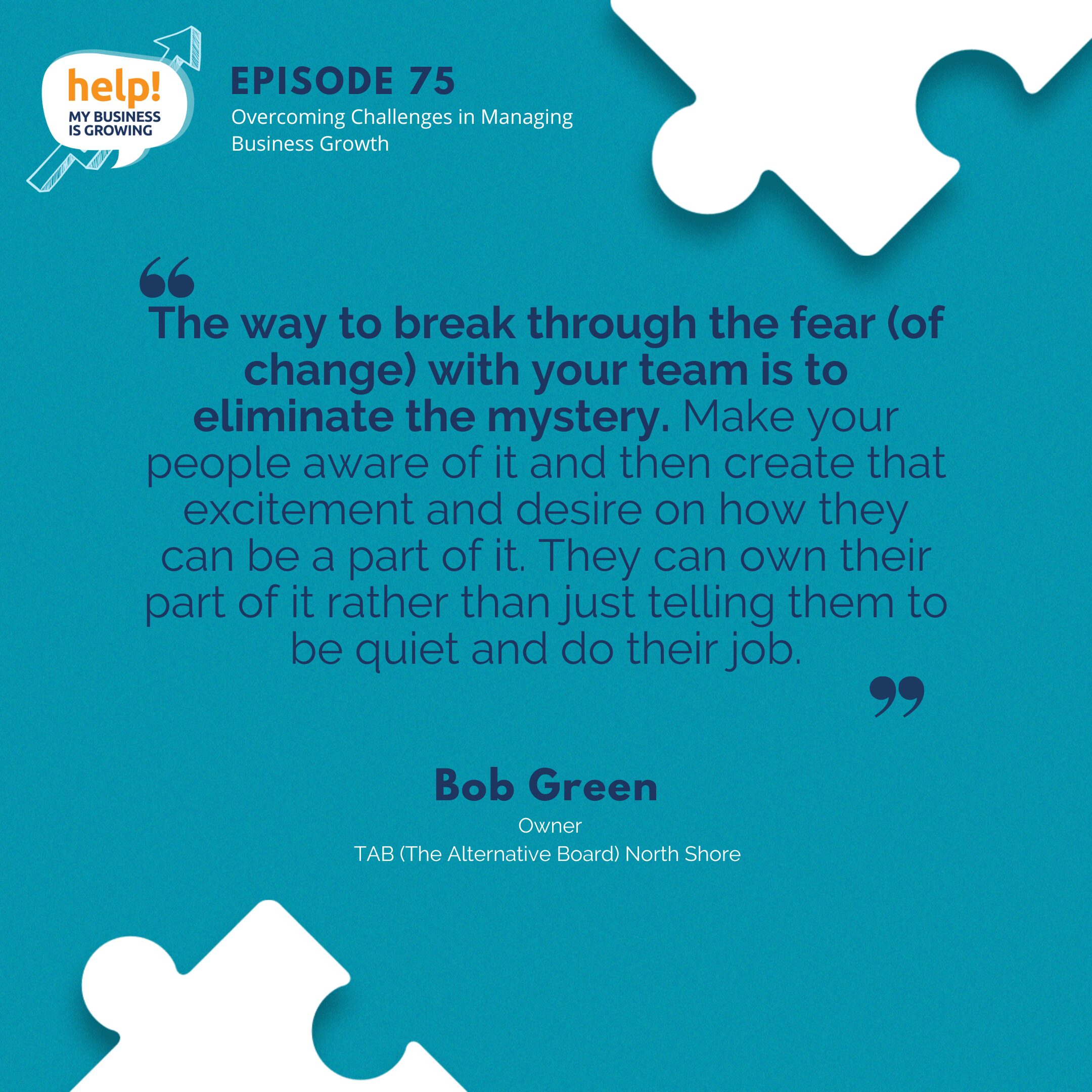 The way to break through the fear (of change) with your team is to eliminate the mystery. Make your people aware of it and then create that excitement and desire on how they can be a part of it. They can own their part of it rather than just telling them to be quiet and do their job.